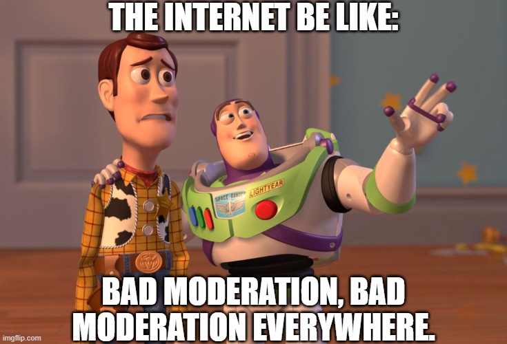 I heard what happened. | THE INTERNET BE LIKE:; BAD MODERATION, BAD MODERATION EVERYWHERE. | image tagged in memes,x x everywhere,bad moderation | made w/ Imgflip meme maker