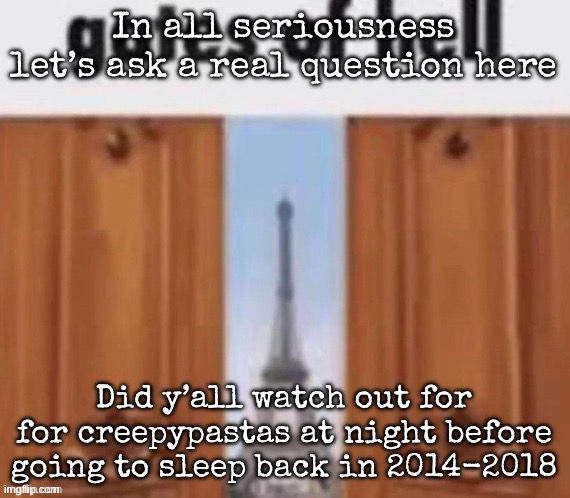 My dumbahh did back in 3018 | In all seriousness let’s ask a real question here; Did y’all watch out for for creepypastas at night before going to sleep back in 2014-2018 | image tagged in the gates of hell,msmg | made w/ Imgflip meme maker