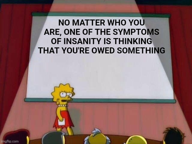 Lisa Simpson's Presentation | NO MATTER WHO YOU ARE, ONE OF THE SYMPTOMS OF INSANITY IS THINKING THAT YOU'RE OWED SOMETHING | image tagged in lisa simpson's presentation | made w/ Imgflip meme maker
