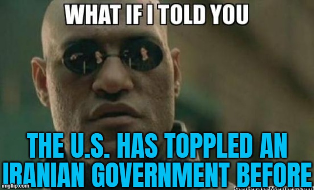 The U.S. helped oust an Iranian regime before | THE U.S. HAS TOPPLED AN
IRANIAN GOVERNMENT BEFORE | image tagged in what if i told you,evil government,us government,donald trump,world war 3,breaking news | made w/ Imgflip meme maker