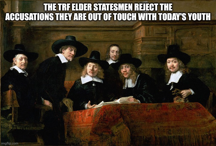Syndics of the Drapers' Guild | THE TRF ELDER STATESMEN REJECT THE ACCUSATIONS THEY ARE OUT OF TOUCH WITH TODAY'S YOUTH | image tagged in syndics of the drapers' guild | made w/ Imgflip meme maker