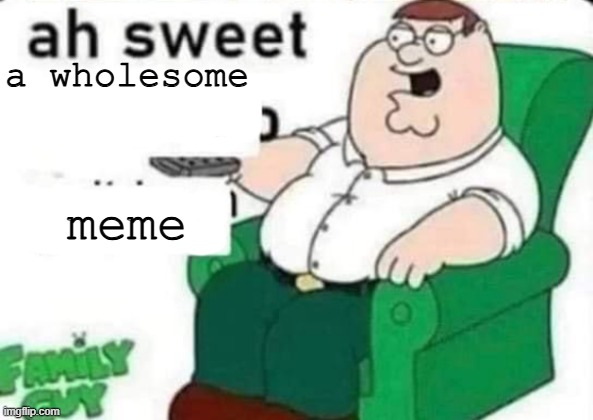 ah sweet peter griffin | a wholesome meme | image tagged in ah sweet peter griffin | made w/ Imgflip meme maker
