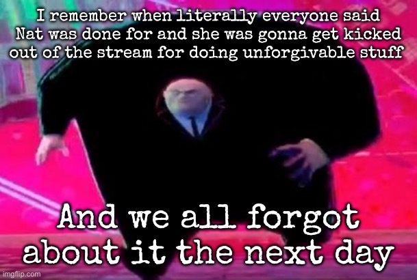 Our attention span is cooked fr | I remember when literally everyone said Nat was done for and she was gonna get kicked out of the stream for doing unforgivable stuff; And we all forgot about it the next day | image tagged in running kingpin,msmg | made w/ Imgflip meme maker