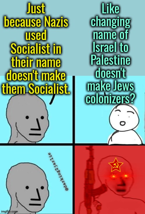 Common Sense, a weapon of evil Fascists to oppress Socialists . | Just because Nazis used Socialist in their name doesn't make them Socialist. Like changing name of Israel to Palestine doesn't make Jews colonizers? @darking2jarlie | image tagged in npc meme angry template,liberal logic,socialism,marxism,nazis,israel | made w/ Imgflip meme maker