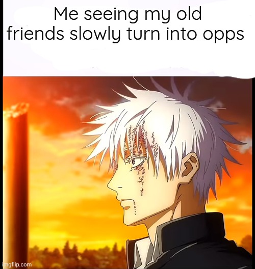 Like gng there are barely any people here who i can consider as a friend anymore | Me seeing my old friends slowly turn into opps | made w/ Imgflip meme maker