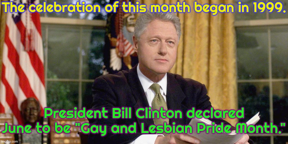 June was chosen to commemorate The Stonewall Riots. | The celebration of this month began in 1999. President Bill Clinton declared June to be "Gay and Lesbian Pride Month." | image tagged in bill clinton,lgbt,celebration | made w/ Imgflip meme maker