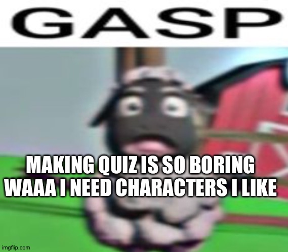 Ata | MAKING QUIZ IS SO BORING WAAA I NEED CHARACTERS I LIKE | image tagged in ata | made w/ Imgflip meme maker