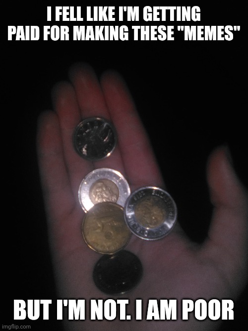 I came up with this randomly | I FELL LIKE I'M GETTING PAID FOR MAKING THESE "MEMES"; BUT I'M NOT. I AM POOR | image tagged in money,canadian | made w/ Imgflip meme maker
