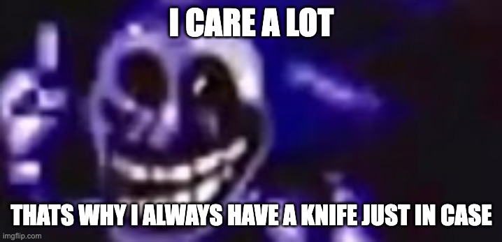 I CARE A LOT THATS WHY I ALWAYS HAVE A KNIFE JUST IN CASE | image tagged in trolling is infinite | made w/ Imgflip meme maker