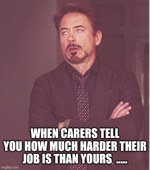 Face You Make Robert Downey Jr | WHEN CARERS TELL YOU HOW MUCH HARDER THEIR JOB IS THAN YOURS  ..... | image tagged in memes,face you make robert downey jr | made w/ Imgflip meme maker