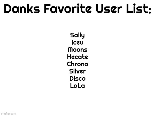 Ill add more later | Danks Favorite User List:; Sally
Iceu
Moons
Hecate
Chrono
Silver
Disco
LaLa | made w/ Imgflip meme maker