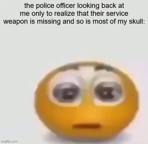 . | the police officer looking back at me only to realize that their service weapon is missing and so is most of my skull: | made w/ Imgflip meme maker