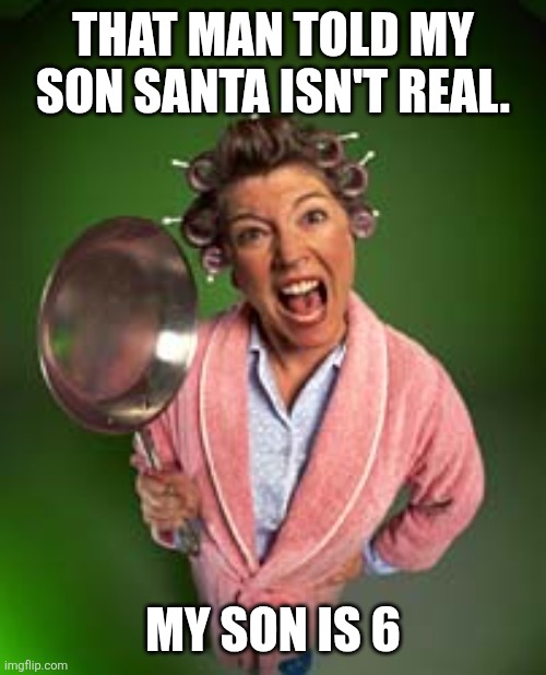 Early but why not? | THAT MAN TOLD MY SON SANTA ISN'T REAL. MY SON IS 6 | image tagged in angry mom,memes,christmas | made w/ Imgflip meme maker