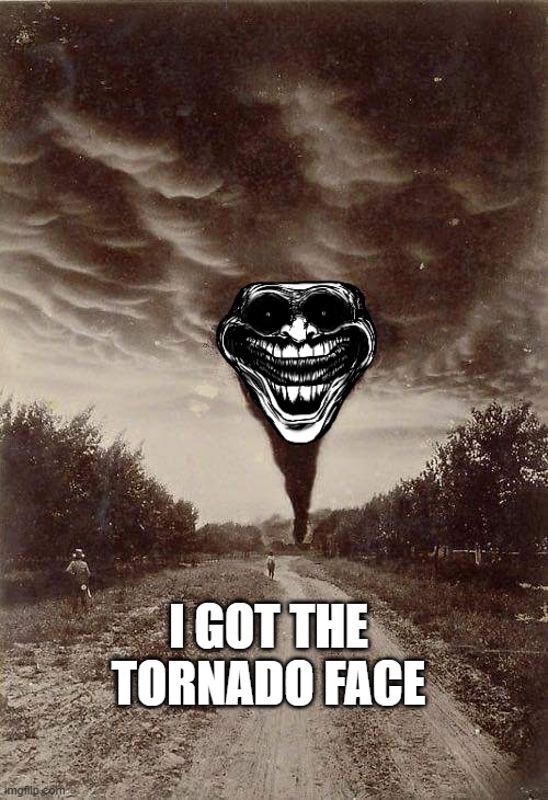 Oklahoma tornado captured in a 1898 photo | I GOT THE TORNADO FACE | image tagged in oklahoma tornado captured in a 1898 photo | made w/ Imgflip meme maker