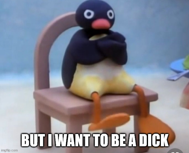 Angry pingu | BUT I WANT TO BE A DICK | image tagged in angry pingu | made w/ Imgflip meme maker