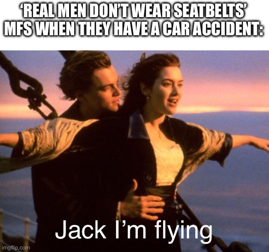 Y E E T | ‘REAL MEN DON’T WEAR SEATBELTS’ MFS WHEN THEY HAVE A CAR ACCIDENT:; Jack I’m flying | image tagged in titanic i'm flying,car crash,real men,seatbelt,dark humor,funny memes | made w/ Imgflip meme maker