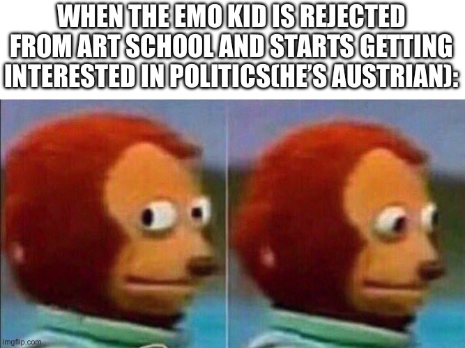 Austrian painter moment | WHEN THE EMO KID IS REJECTED FROM ART SCHOOL AND STARTS GETTING INTERESTED IN POLITICS(HE’S AUSTRIAN): | image tagged in monkey looking away,austrian painter,hitler,dark humor,emo,relatable | made w/ Imgflip meme maker