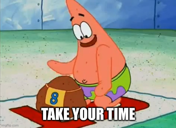 Patrick take your time | TAKE YOUR TIME | image tagged in patrick take your time | made w/ Imgflip meme maker