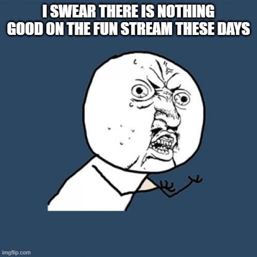 why | I SWEAR THERE IS NOTHING GOOD ON THE FUN STREAM THESE DAYS | image tagged in memes,y u no,why tho,ice cream | made w/ Imgflip meme maker