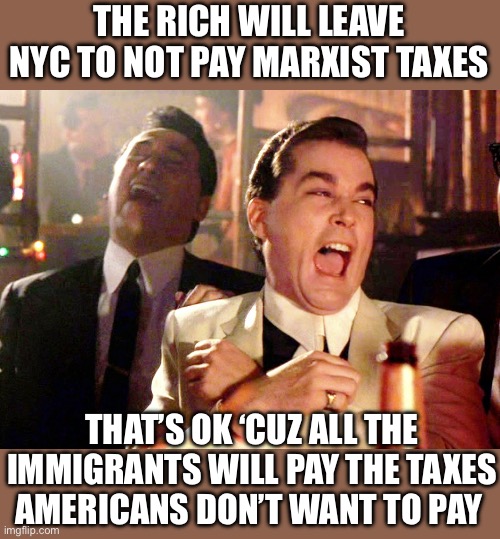 Good Fellas Hilarious Meme | THE RICH WILL LEAVE NYC TO NOT PAY MARXIST TAXES THAT’S OK ‘CUZ ALL THE IMMIGRANTS WILL PAY THE TAXES AMERICANS DON’T WANT TO PAY | image tagged in memes,good fellas hilarious | made w/ Imgflip meme maker