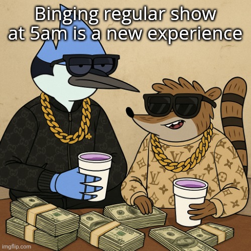Single hardest pic known to man | Binging regular show at 5am is a new experience | image tagged in single hardest pic known to man | made w/ Imgflip meme maker