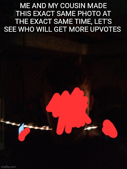 me and my cousin made the exact same photo at the exact same time | ME AND MY COUSIN MADE THIS EXACT SAME PHOTO AT THE EXACT SAME TIME, LET'S SEE WHO WILL GET MORE UPVOTES | image tagged in selfie,up with upvotes week | made w/ Imgflip meme maker
