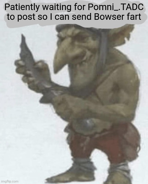 Patiently waiting for Pomni_.TADC to post so I can send Bowser fart | made w/ Imgflip meme maker