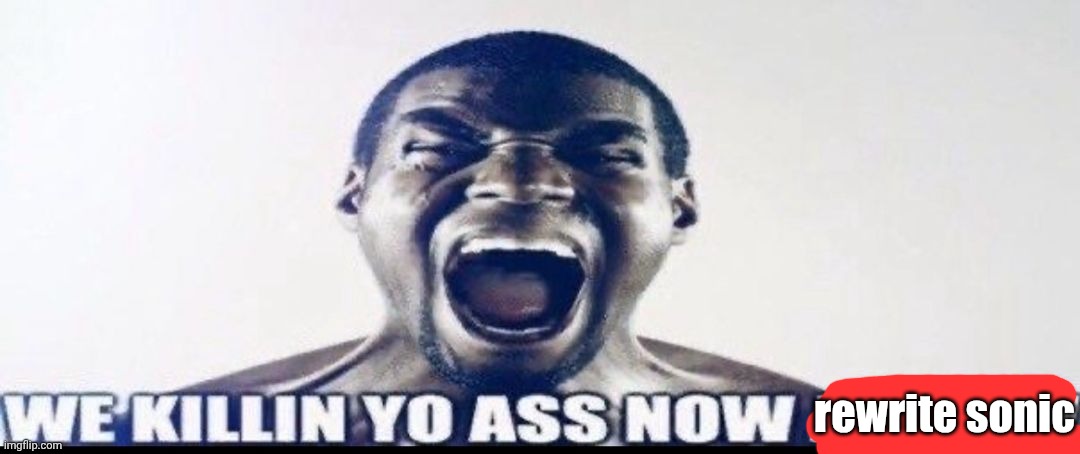 WE KILLIN YO ASS NOW JIGSAW | rewrite sonic | image tagged in we killin yo ass now jigsaw | made w/ Imgflip meme maker