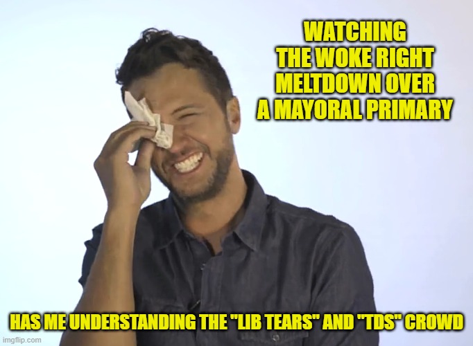 WATCHING THE WOKE RIGHT MELTDOWN OVER A MAYORAL PRIMARY HAS ME UNDERSTANDING THE "LIB TEARS" AND "TDS" CROWD | made w/ Imgflip meme maker