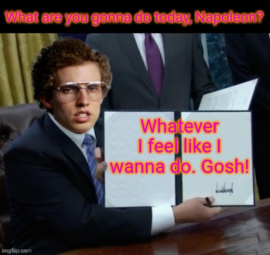 Saturday | What are you gonna do today, Napoleon? Whatever I feel like I wanna do. Gosh! | image tagged in napoleon dynamite - signing bill trump,napoleon dynamite | made w/ Imgflip meme maker