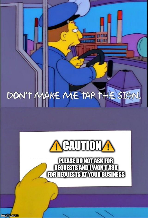 Do Not Ask For Requests | ⚠️CAUTION⚠️; PLEASE DO NOT ASK FOR REQUESTS AND I WON'T ASK FOR REQUESTS AT YOUR BUSINESS | image tagged in don't make me tap the sign,caution,caution sign,warning,warning sign | made w/ Imgflip meme maker
