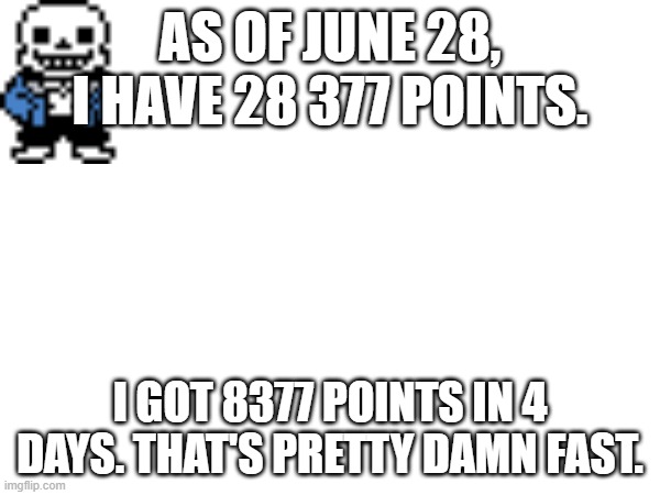 It was ONLY 4 days. (and yes, I forgot to put the Sans of topic in my first picture of it, so sorry) | AS OF JUNE 28, I HAVE 28 377 POINTS. I GOT 8377 POINTS IN 4 DAYS. THAT'S PRETTY DAMN FAST. | image tagged in sans of topic,imgflip points | made w/ Imgflip meme maker