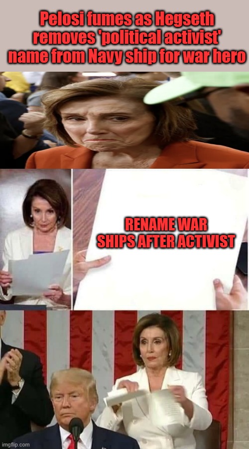 Elections have consequences | Pelosi fumes as Hegseth removes 'political activist' name from Navy ship for war hero; RENAME WAR SHIPS AFTER ACTIVIST | image tagged in nancy pelosi tears president trump's state of the union address | made w/ Imgflip meme maker