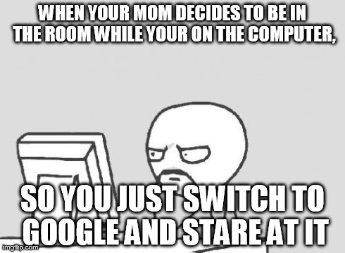 Computer Guy Meme | WHEN YOUR MOM DECIDES TO BE IN THE ROOM WHILE YOUR ON THE COMPUTER, SO YOU JUST SWITCH TO GOOGLE AND STARE AT IT | image tagged in memes,computer guy,funny | made w/ Imgflip meme maker