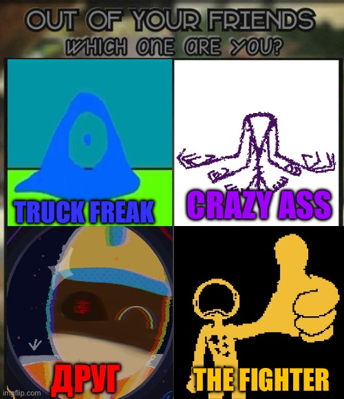 Which one are you? | CRAZY ASS; TRUCK FREAK; THE FIGHTER; ДРУГ | image tagged in out of all your friends which are you | made w/ Imgflip meme maker