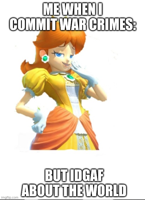 daisy being a savage | ME WHEN I COMMIT WAR CRIMES:; BUT IDGAF ABOUT THE WORLD | image tagged in smug daisy | made w/ Imgflip meme maker