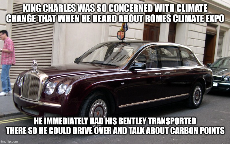 KING CHARLES WAS SO CONCERNED WITH CLIMATE CHANGE THAT WHEN HE HEARD ABOUT ROMES CLIMATE EXPO; HE IMMEDIATELY HAD HIS BENTLEY TRANSPORTED THERE SO HE COULD DRIVE OVER AND TALK ABOUT CARBON POINTS | image tagged in funny memes,funny | made w/ Imgflip meme maker