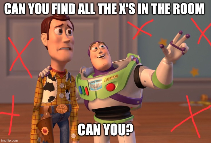 Can you find the X's in the room | CAN YOU FIND ALL THE X'S IN THE ROOM; CAN YOU? | image tagged in memes,x x everywhere | made w/ Imgflip meme maker