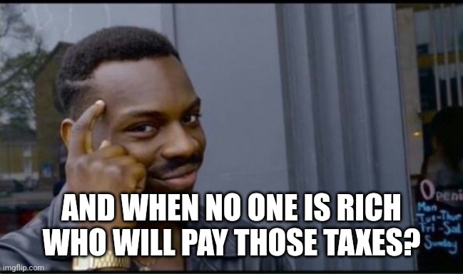 Thinking Black Man | AND WHEN NO ONE IS RICH WHO WILL PAY THOSE TAXES? | image tagged in thinking black man | made w/ Imgflip meme maker