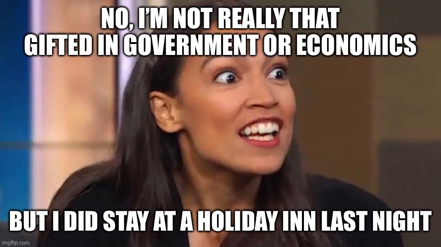 Crazy AOC | NO, I’M NOT REALLY THAT GIFTED IN GOVERNMENT OR ECONOMICS; BUT I DID STAY AT A HOLIDAY INN LAST NIGHT | image tagged in crazy aoc | made w/ Imgflip meme maker