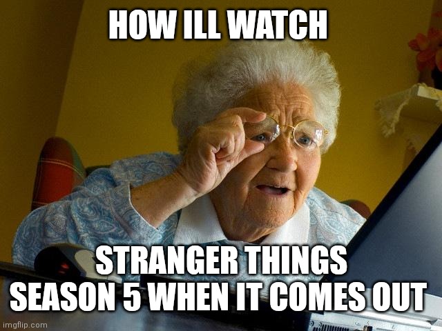 Grandma Finds The Internet | HOW ILL WATCH; STRANGER THINGS SEASON 5 WHEN IT COMES OUT | image tagged in memes,grandma finds the internet | made w/ Imgflip meme maker