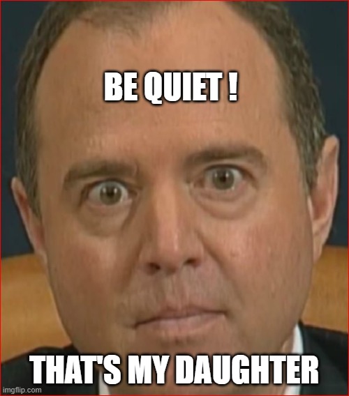 Adam Schiff | BE QUIET ! THAT'S MY DAUGHTER | image tagged in adam schiff | made w/ Imgflip meme maker