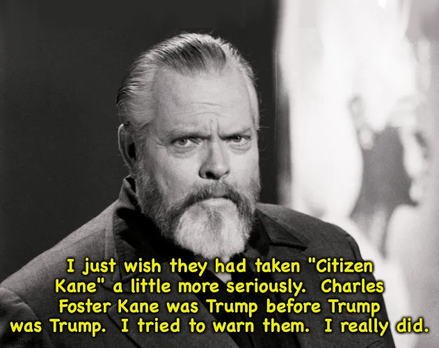 Orson | I just wish they had taken "Citizen Kane" a little more seriously.  Charles Foster Kane was Trump before Trump was Trump.  I tried to warn t | image tagged in orson | made w/ Imgflip meme maker