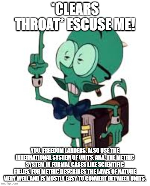 *CLEARS THROAT* ESCUSE ME! YOU, FREEDOM LANDERS, ALSO USE THE INTERNATIONAL SYSTEM OF UNITS, AKA, THE METRIC SYSTEM IN FORMAL CASES LIKE SCI | made w/ Imgflip meme maker