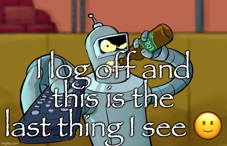 Bender T.V. Remote | I log off and this is the last thing I see 🙂 | image tagged in bender t v remote | made w/ Imgflip meme maker