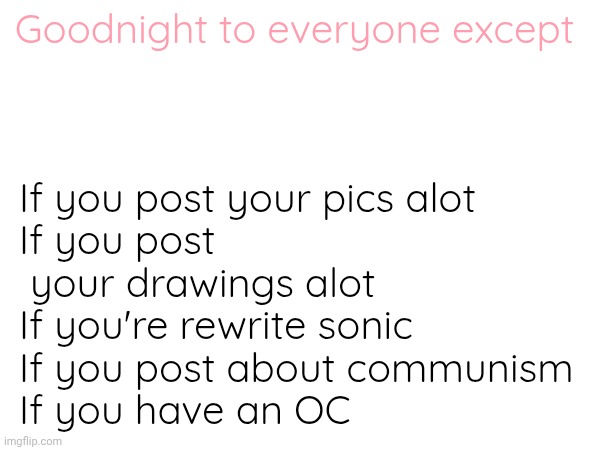 If you post your pics alot
If you post  your drawings alot
If you're rewrite sonic 
If you post about communism 
If you have an OC; Goodnight to everyone except | made w/ Imgflip meme maker