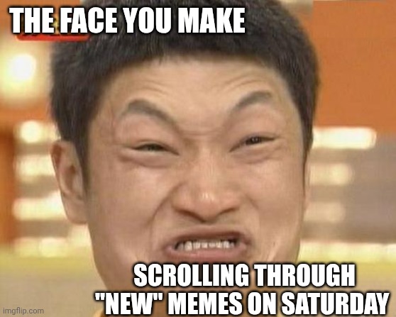 Impossibru Guy Original Meme | THE FACE YOU MAKE SCROLLING THROUGH "NEW" MEMES ON SATURDAY | image tagged in memes,impossibru guy original | made w/ Imgflip meme maker