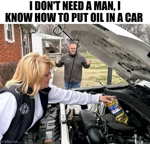 I Don't Need A Man, I Know How To Put Oil In A Car | I DON'T NEED A MAN, I KNOW HOW TO PUT OIL IN A CAR | image tagged in chris joines | made w/ Imgflip meme maker