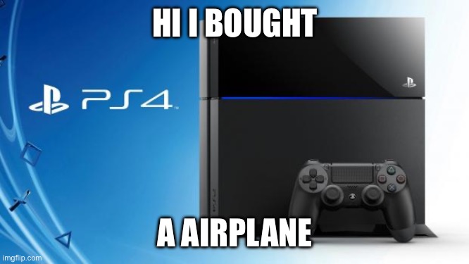 Ps4 | HI I BOUGHT; A AIRPLANE | image tagged in ps4 | made w/ Imgflip meme maker