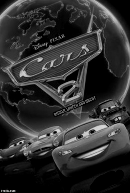 cars 2 bigger, longer and uncut is significantly longer, more violent, intense, realistic, mature and darker | image tagged in movie,animation,pixar,cars,action,spy | made w/ Imgflip meme maker